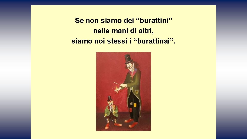 Se non siamo dei “burattini” nelle mani di altri, siamo noi stessi i “burattinai”.