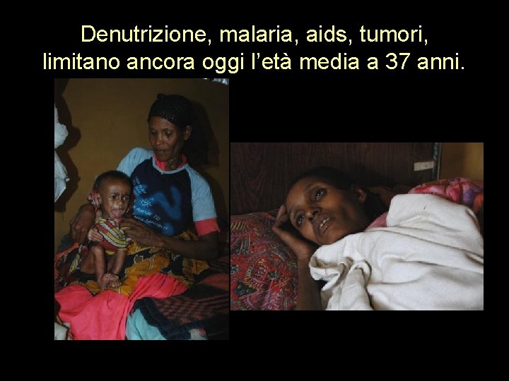 Denutrizione, malaria, aids, tumori, limitano ancora oggi l’età media a 37 anni. 