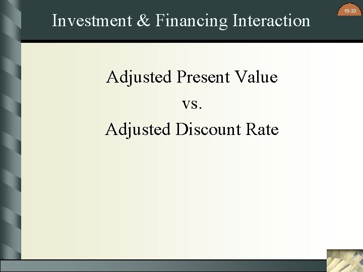 Investment & Financing Interaction Adjusted Present Value vs. Adjusted Discount Rate 19 -33 