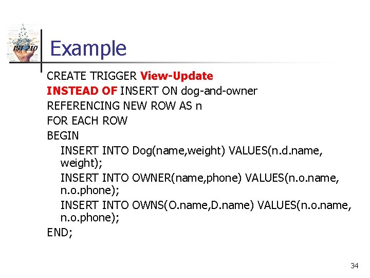 IST 210 Example CREATE TRIGGER View-Update INSTEAD OF INSERT ON dog-and-owner REFERENCING NEW ROW