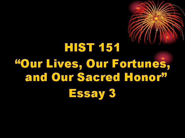 HIST 151 “Our Lives, Our Fortunes, and Our Sacred Honor” Essay 3 