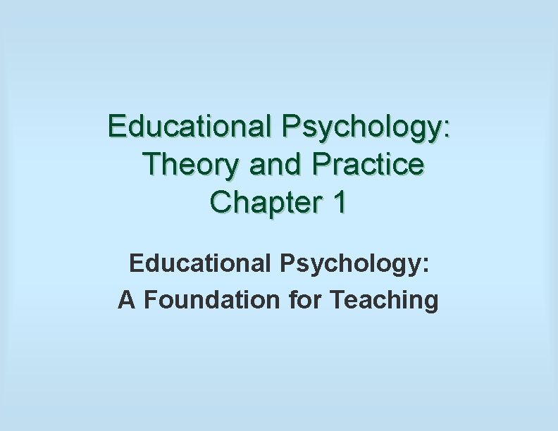 Educational Psychology: Theory and Practice Chapter 1 Educational Psychology: A Foundation for Teaching 