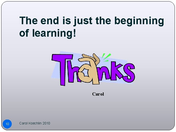 The end is just the beginning of learning! Carol 10 Carol Koechlin 2010 