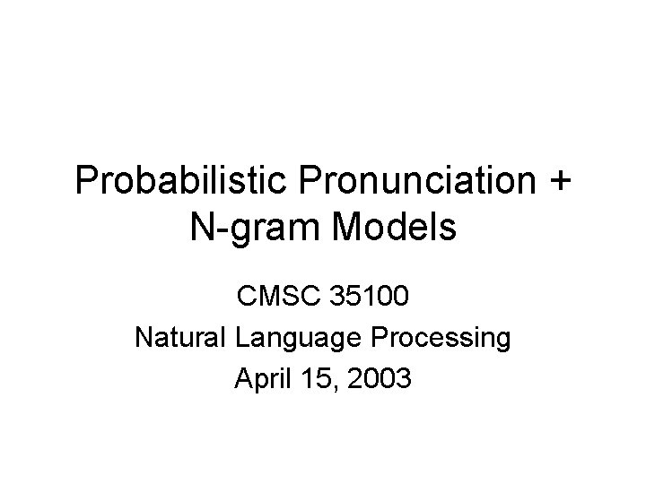 Probabilistic Pronunciation + N-gram Models CMSC 35100 Natural Language Processing April 15, 2003 