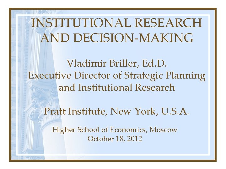 INSTITUTIONAL RESEARCH AND DECISION-MAKING Vladimir Briller, Ed. D. Executive Director of Strategic Planning and