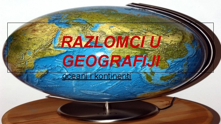 RAZLOMCI U GEOGRAFIJI oceani i kontinenti 