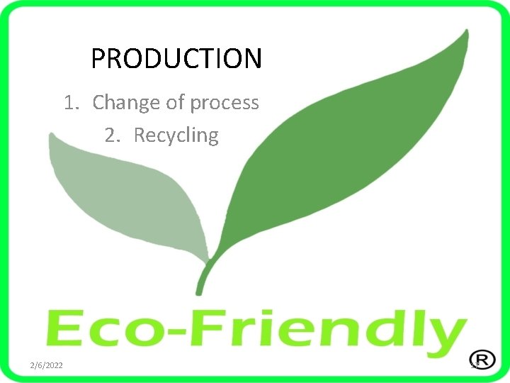 PRODUCTION 1. Change of process 2. Recycling 2/6/2022 17 