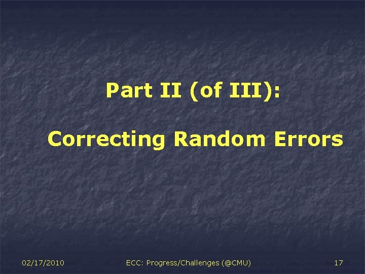 Part II (of III): Correcting Random Errors 02/17/2010 ECC: Progress/Challenges (@CMU) 17 