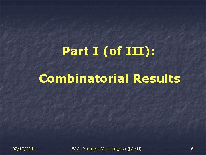 Part I (of III): Combinatorial Results 02/17/2010 ECC: Progress/Challenges (@CMU) 6 