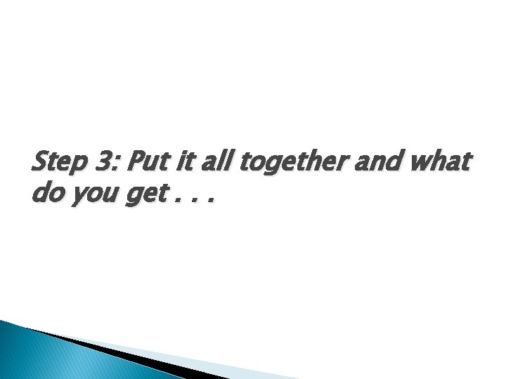 Step 3: Put it all together and what do you get. . . 