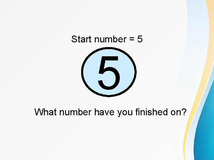 Start number = 5 5 What number have you finished on? 