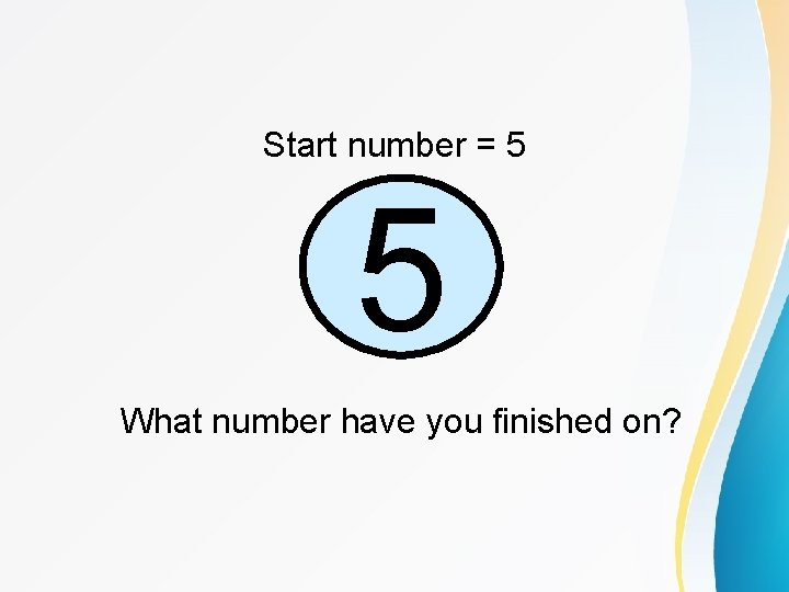 Start number = 5 5 What number have you finished on? 