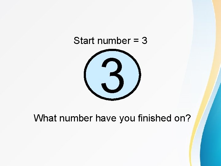 Start number = 3 3 What number have you finished on? 