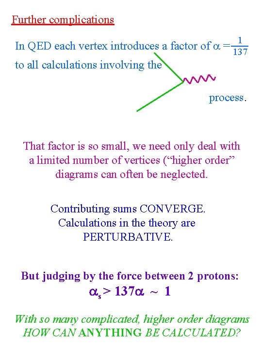 Further complications 1 In QED each vertex introduces a factor of = 137 to Further complications 1 In QED each vertex introduces a factor of = 137 to