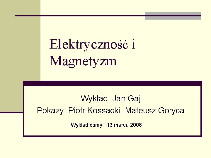 Elektryczność i Magnetyzm Wykład: Jan Gaj Pokazy: Piotr Kossacki, Mateusz Goryca Wykład ósmy 13