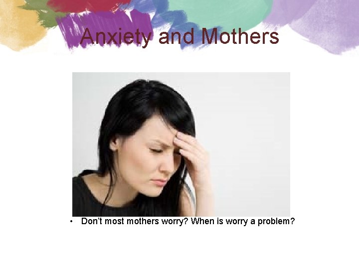 Anxiety and Mothers • Don’t most mothers worry? When is worry a problem? 