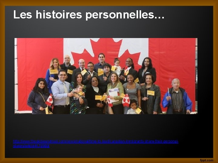 Les histoires personnelles… http: //www. theglobeandmail. com/news/national/time-to-lead/canadian-immigrants-share-their-personalstories/article 4178860/ 
