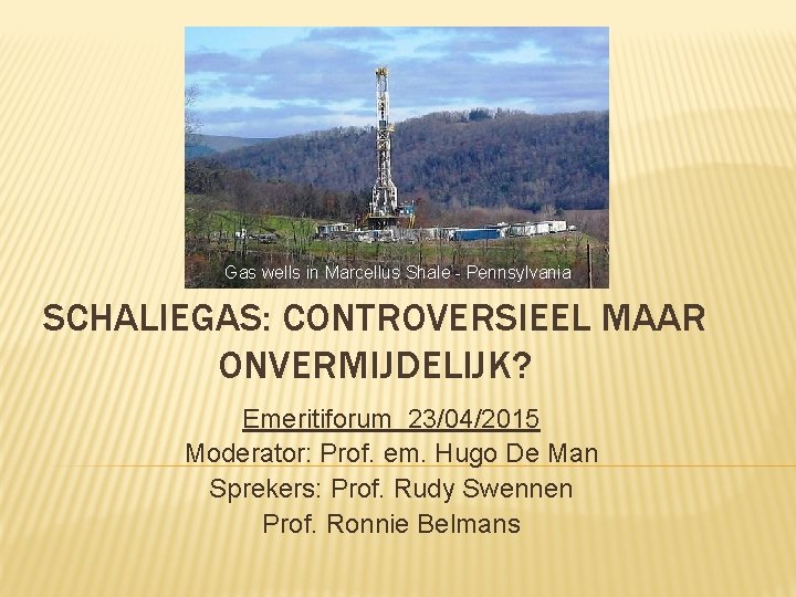 Gas wells in Marcellus Shale - Pennsylvania SCHALIEGAS: CONTROVERSIEEL MAAR ONVERMIJDELIJK? Emeritiforum 23/04/2015 Moderator: