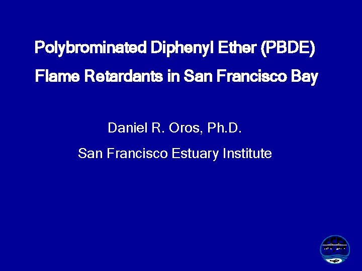 Polybrominated Diphenyl Ether (PBDE) Flame Retardants in San Francisco Bay Daniel R. Oros, Ph.