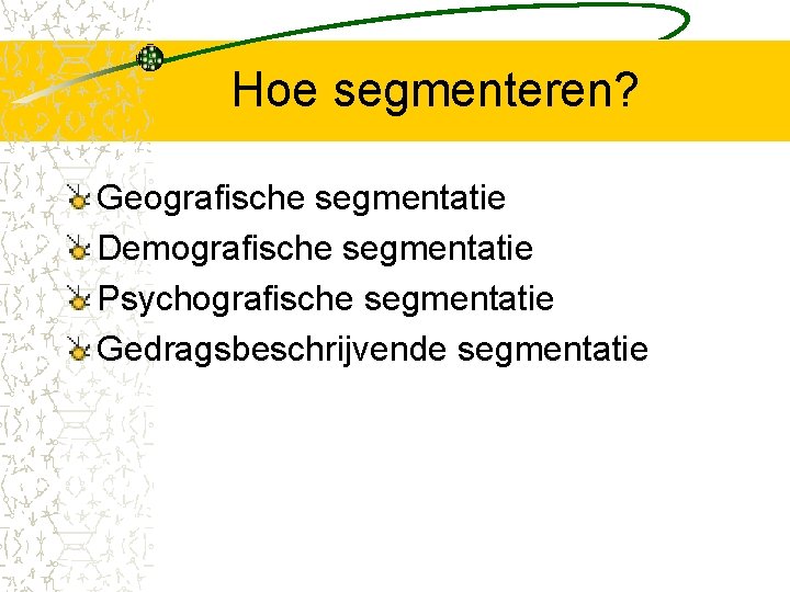 Hoe segmenteren? Geografische segmentatie Demografische segmentatie Psychografische segmentatie Gedragsbeschrijvende segmentatie 