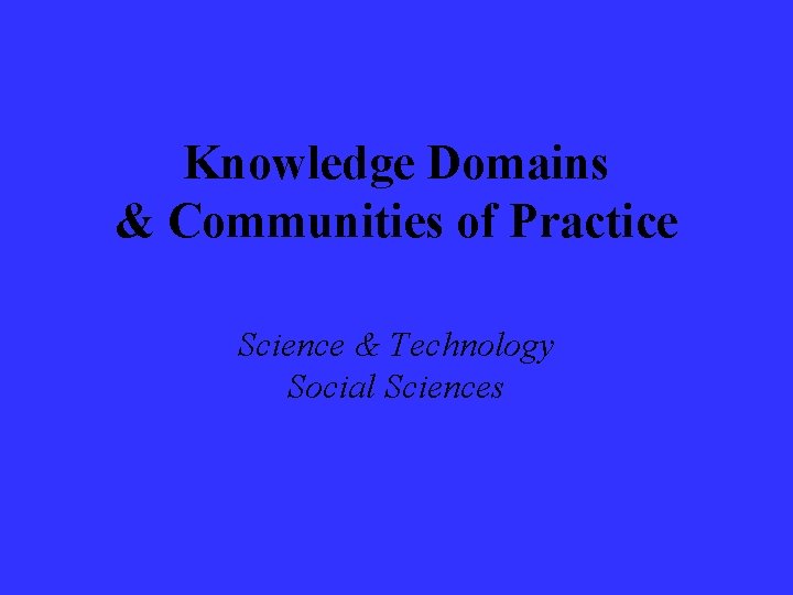 Knowledge Domains & Communities of Practice Science & Technology Social Sciences Knowledge Domains & Communities of Practice Science & Technology Social Sciences