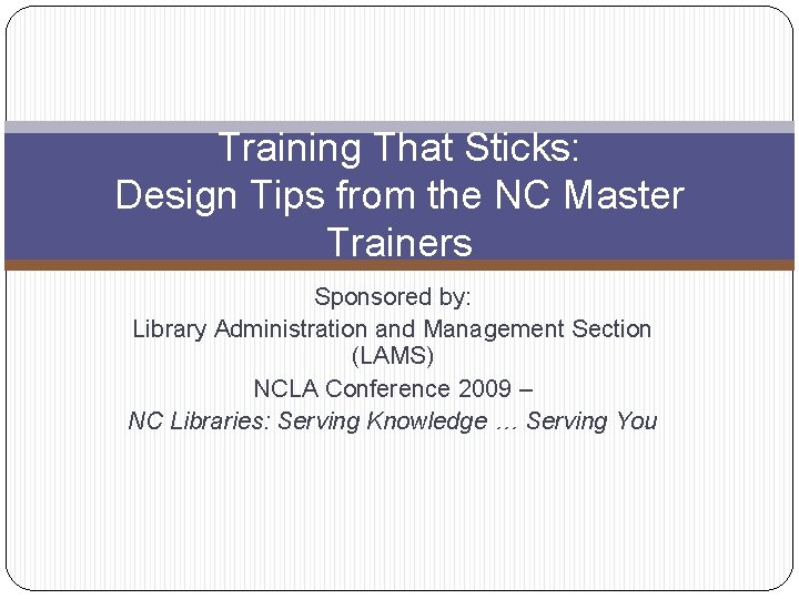 Training That Sticks: Design Tips from the NC Master Trainers Sponsored by: Library Administration Training That Sticks: Design Tips from the NC Master Trainers Sponsored by: Library Administration