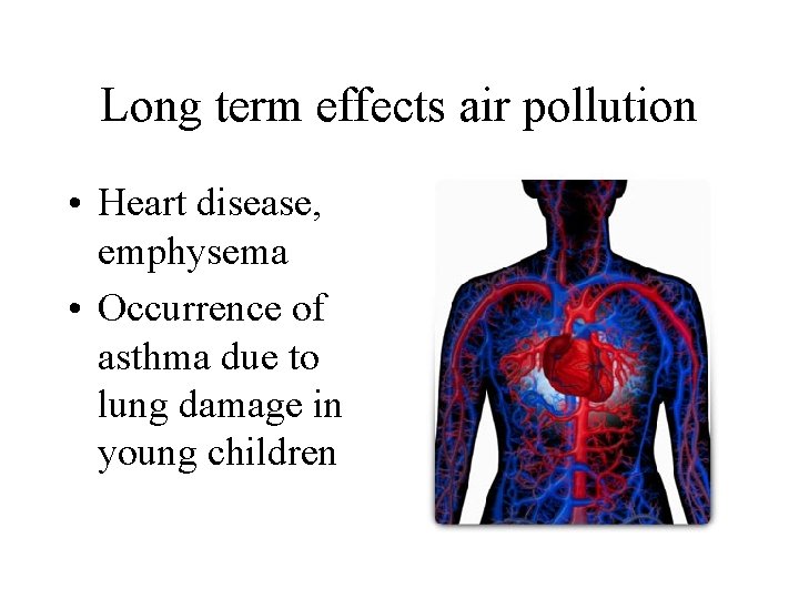 Long term effects air pollution • Heart disease, emphysema • Occurrence of asthma due