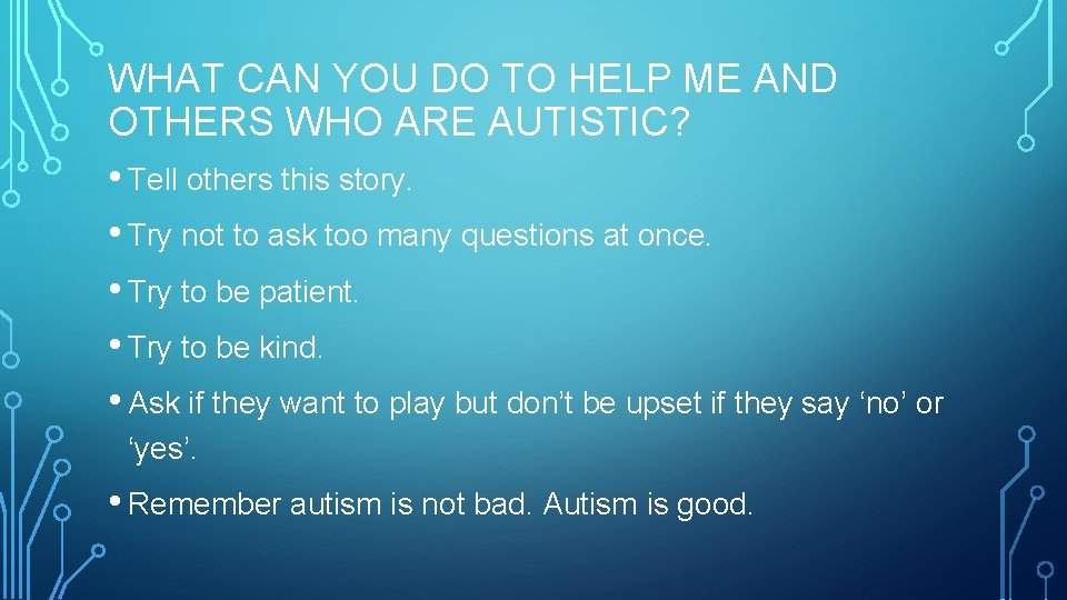 WHAT CAN YOU DO TO HELP ME AND OTHERS WHO ARE AUTISTIC? • Tell