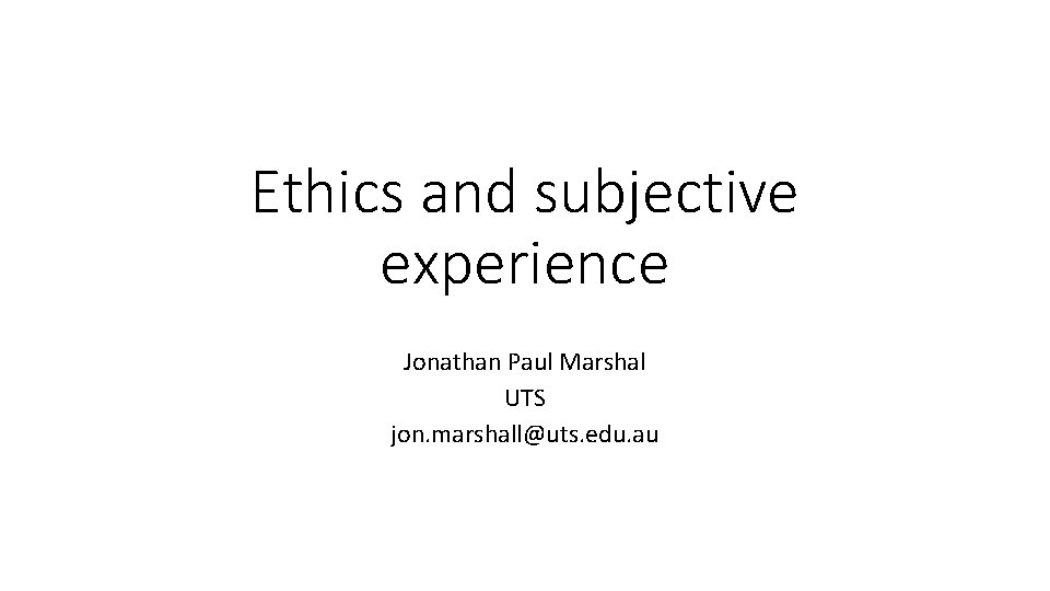 Ethics and subjective experience Jonathan Paul Marshal UTS jon. marshall@uts. edu. au 