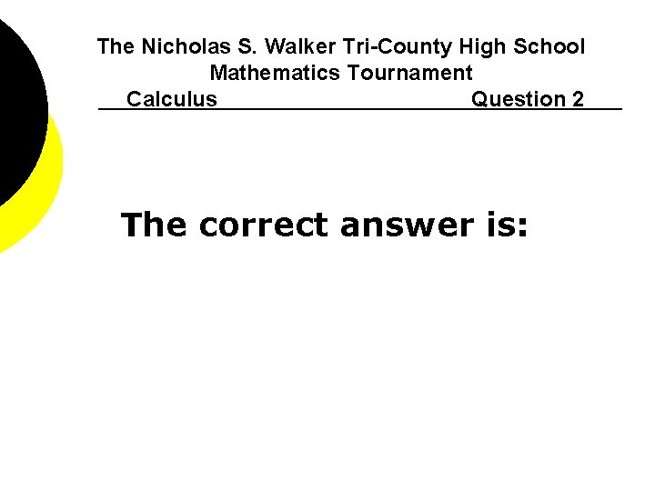 The Nicholas S. Walker Tri-County High School Mathematics Tournament Calculus Question 2 The correct