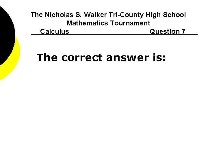 The Nicholas S. Walker Tri-County High School Mathematics Tournament Calculus Question 7 The correct