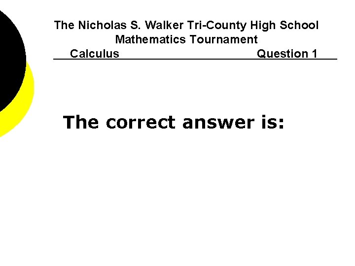 The Nicholas S. Walker Tri-County High School Mathematics Tournament Calculus Question 1 The correct