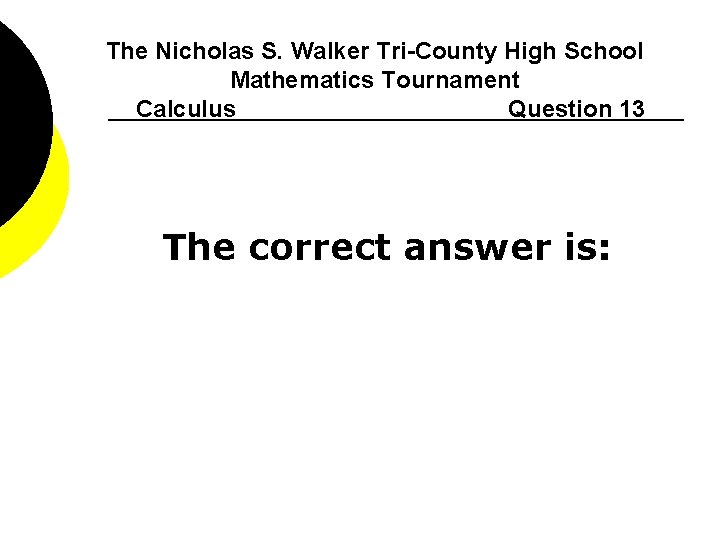 The Nicholas S. Walker Tri-County High School Mathematics Tournament Calculus Question 13 The correct