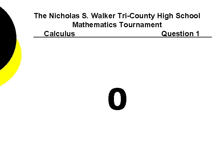 The Nicholas S. Walker Tri-County High School Mathematics Tournament Calculus Question 1 0 