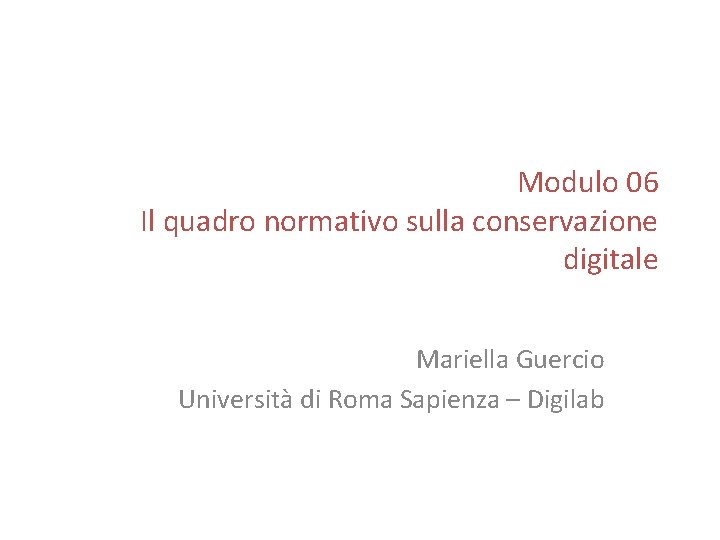 Modulo 06 Il quadro normativo sulla conservazione digitale Mariella Guercio Università di Roma Sapienza