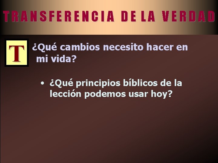 TRANSFERENCIA DE LA VERDAD T ¿Qué cambios necesito hacer en mi vida? • ¿Qué