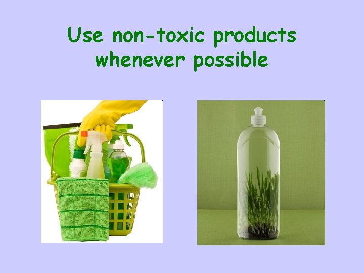 Use non-toxic products whenever possible 
