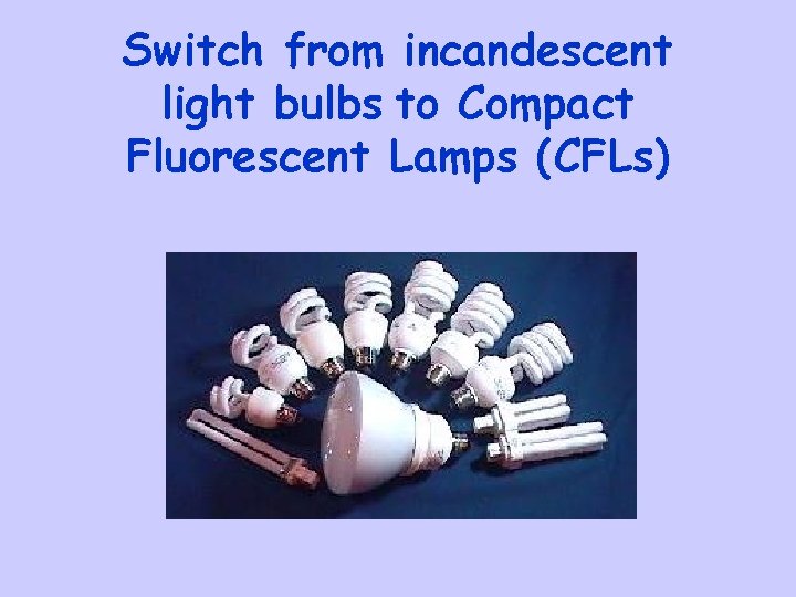 Switch from incandescent light bulbs to Compact Fluorescent Lamps (CFLs) 