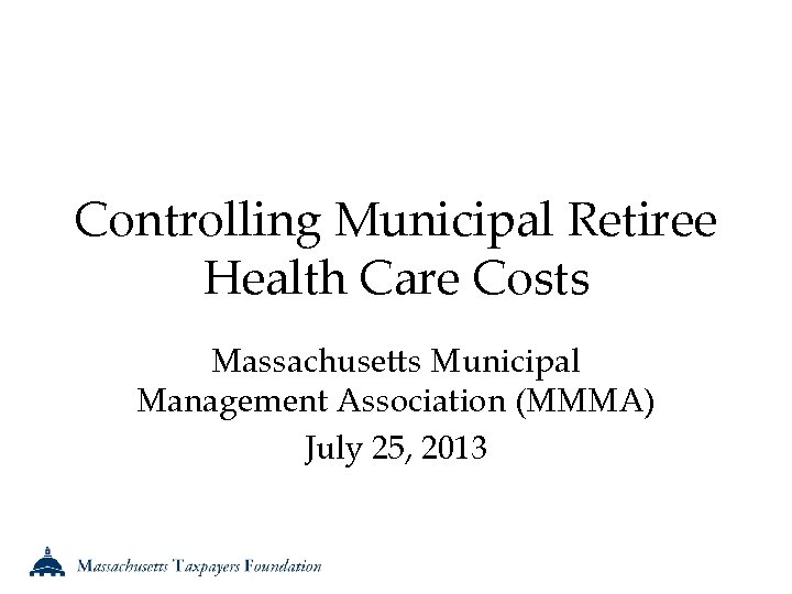 Controlling Municipal Retiree Health Care Costs Massachusetts Municipal Management Association (MMMA) July 25, 2013