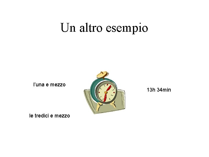 Un altro esempio l’una e mezzo le tredici e mezzo 13 h 34 min