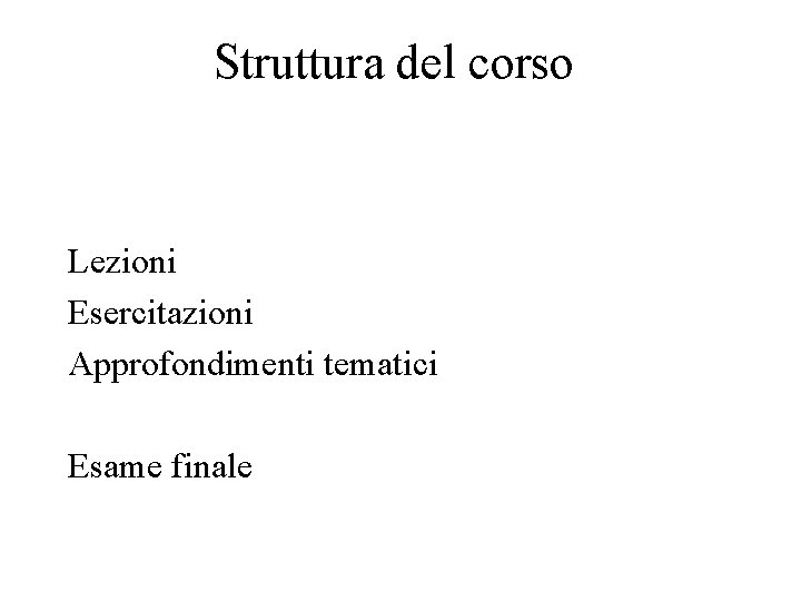 Struttura del corso Lezioni Esercitazioni Approfondimenti tematici Esame finale 