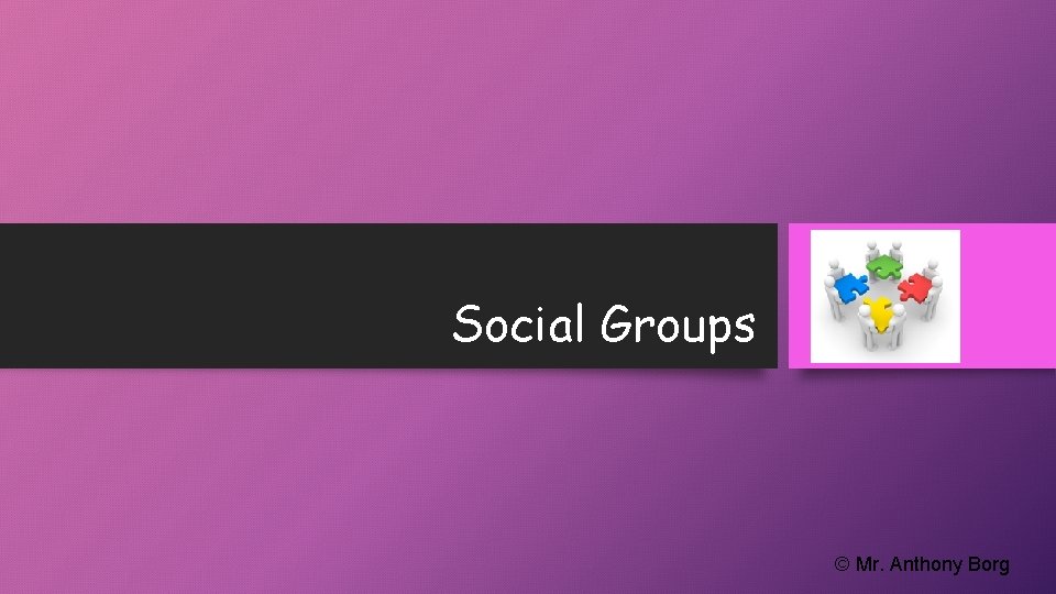 Social Groups © Mr. Anthony Borg 