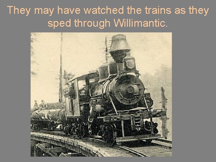They may have watched the trains as they sped through Willimantic. 