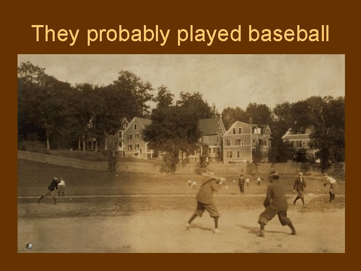 They probably played baseball 