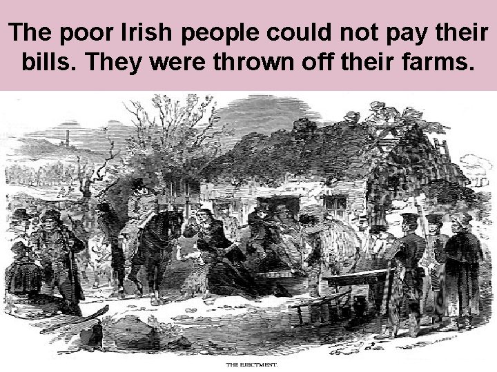 The poor Irish people could not pay their bills. They were thrown off their