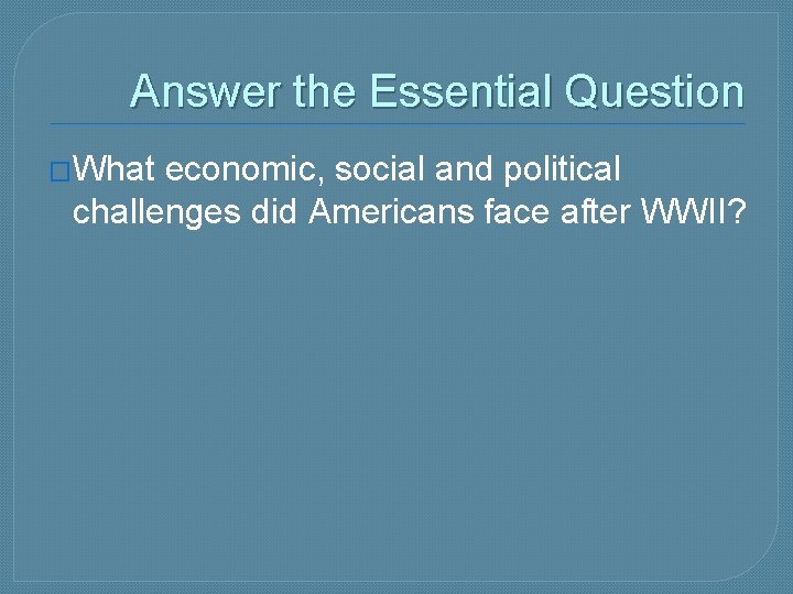 Answer the Essential Question �What economic, social and political challenges did Americans face after