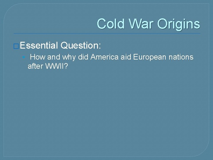 Cold War Origins �Essential Question: • How and why did America aid European nations