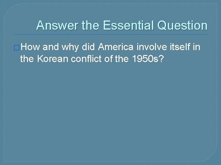 Answer the Essential Question �How and why did America involve itself in the Korean