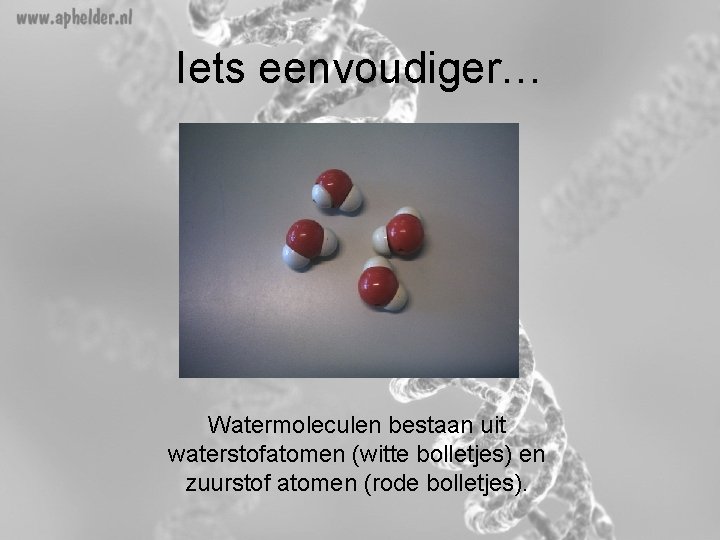 Iets eenvoudiger… Watermoleculen bestaan uit waterstofatomen (witte bolletjes) en zuurstof atomen (rode bolletjes). 