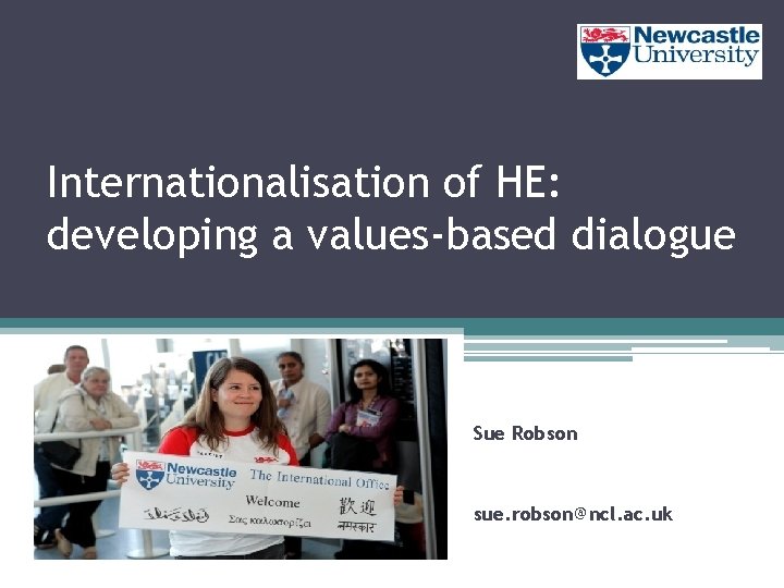 Internationalisation of HE: developing a values-based dialogue Sue Robson sue. robson@ncl. ac. uk 